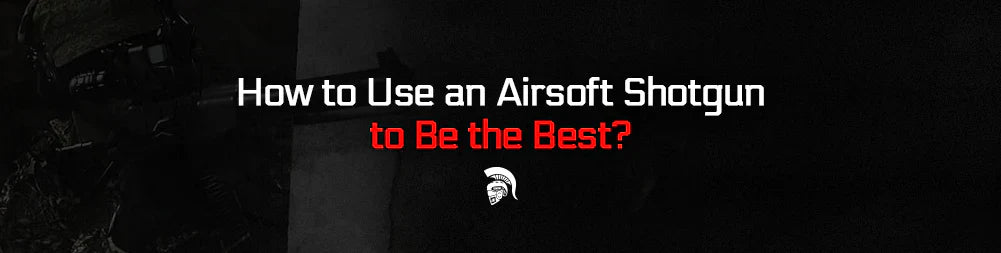 How to Use an Airsoft Shotgun to Be the Best?
